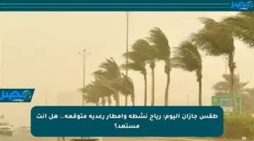 طقس جازان اليوم: رياح نشطة وأمطار رعدية متوقعة.. هل أنت مستعد؟